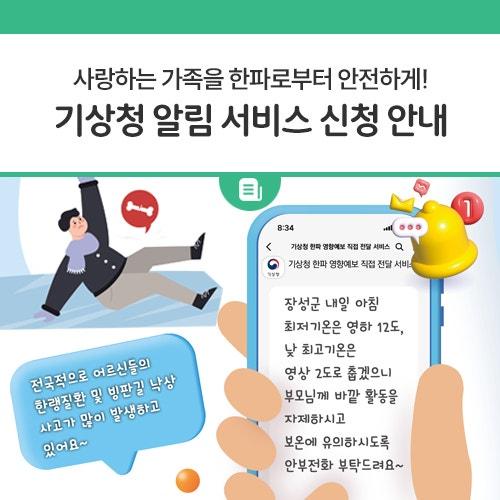 기상청에서는 한파 예상 시 자녀의 안부전화를 활용하여 어르신에게 위험기상정보를 효과적으로 전달하기 위해 한파 영향예보 직접 전달 서비스를 시범 운영합니다. 한파 영향예보 직접 전달 서비스란? 신청한 서비스 지역에 한파영향예보 보건 분야 주의 단계 이상이 발표되면, 기상청에서 하루에 한 번 직접 알림 문자(카카오톡 앱 메시지)를 제공하는 서비스 입니다. 명칭 2024년 한파 영향예보 직접 전달 서비스 체험단 모집대상 ① 멀리 떨어져 사는 부모님의 겨울철 안전이 걱정되는 자녀 ② 겨울철 야외활동이 많은 가족의 안전이 걱정되시는 분 ③ 고량자, 유질환자 등 한파로부터 취약한 가족의 안전이 걱정되.......