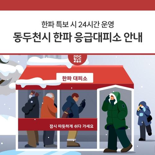 동두천시에서는 겨울철 자연재난 대책 기간 동안 한파특보(주의보 및 경보) 시 야간, 주말, 휴일에 한파 취약계층이 이용할 수 있도록 한파 응급대피소를 아래와 같이 지정하여 운영하고 있으니 참고하시기 바랍니다. 운영기간 한파 특보(주의보, 경보) 시 야간, 주말 및 휴일 24시간 이용장소 동두천시청 제1별관 재난안전상황실 내 당직실 이용대상 한파 취약계층 등 민원인 이용 요청 시 ※ 단, 보호기간이 지속될 경우 시에서 운영 중인 관내 시설(여관 등)로 장소 변경 문의 동두천시청 안전총괄과 ☎ 031-860-2389