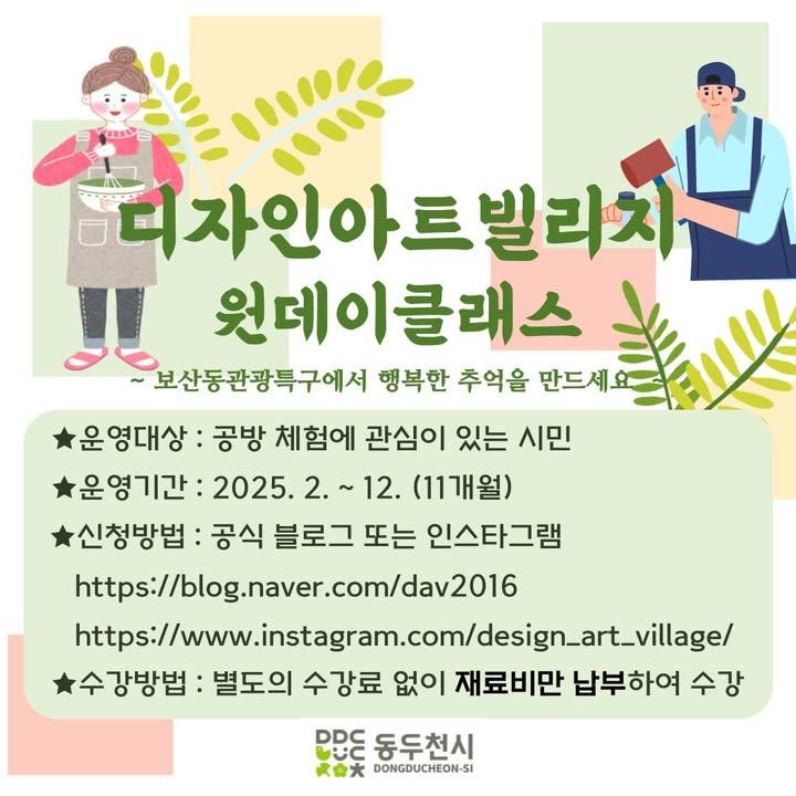 ? 디자인아트빌리지 원데이 클래스 모집!  동두천 보산동 관광특구에서 특별한 공방 체험, 이색 데이트를 즐겨보세요! ?  공방 체험에 관심있는 시민분들의 많은 관심과 참여 바랍니다. 따뜻한 실내에서 특별한 체험을 여기 동두천 관광특구 디자인아트빌리지에서 만들어보아요~?  ? 2~3월 클래스 일정: 1️⃣ 젬스톤 솝 만들기 2/5(수) 10:00~12:00 (6명 모집, 35,000원)  2️⃣ 도자기 물레 체험 2/19(수) 13:00~14:30 (3명 모집, 40,000원) 2/19(수) 14:30~16:00 (3명 모집, 40,000원)  3️⃣ 도자기 초벌접시 그림 그리기 3/5(수) 13:00~15:00 (10명 모집, 30,000원)  4️⃣ 핸드메이드 가죽공예 3/19(수) 13:00~14:30 (4명 모집, 15,000원)  ✅ 신청 방법 - 블로그, 인스타 댓글 또는 DM ※ 블로그 : https://blog.naver.com/dav2016/223724318414 ※ 인스타 : https://www.instagram.com/design_art_village/ - 강좌 별 선착순 마감 (5인 미만 시 폐강) - 재료비만 납부하면 수강 가능 (수강생명=입금자명 일치해야 예약 확정)  ? 장소: 각 공방 또는 커뮤니티센터 (자세한 장소는 개별 안내)  ? 문의 - 동두천시청 문화예술과 문화특구팀 - 031-860-2727 . . .