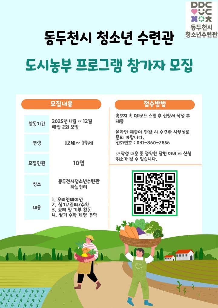 ? 내 손으로 키우는 자연, 도시농부가 되어보자!  자연을 가까이에서 경험하고 싶은 청소년 여러분 주목! 동두천시청소년수련관에서 2025년 도시농부 프로그램 참가자를 모집합니다! ?  ? 야외 활동이 어려운 경우(햇빛 알레르기 등) 참가가 제한될 수 있습니다. . . ? 모집 안내 - 모집기간 : 2025. 3. 19.(수) ~ 2025. 4. 1.(화) - 모집대상 : 동두천시 거주 12세~19세 청소년 10명 - 접수방법: 홍보지 속 QR코드 스캔 후 신청서 제출 (선착순 모집!)  ? 활동 개요 - 운영기간 : 2025년 4월 ~ 12월 (월 2회 활동) - 장소 : 동두천시청소년수련관 하늘쉼터 - 주요 활동 1. 텃밭 가꾸기 : 작물 심기, 관리, 수확 2. 요리 체험 : 직접 재배한 작물로 건강한 음식 만들기 3. 기부 활동 : 수확한 작물을 나누며 따뜻한 마음 키우기 4. 현장 견학 : 딸기 수확 체험 등 외부 농업 체험  ☎ 문의사항 동두천시청소년수련관  031-860-2856 . . . #동두천시청소년수련관 #도시농부프로그램 #청소년활동 #텃밭가꾸기 #자연체험 #친환경라이프