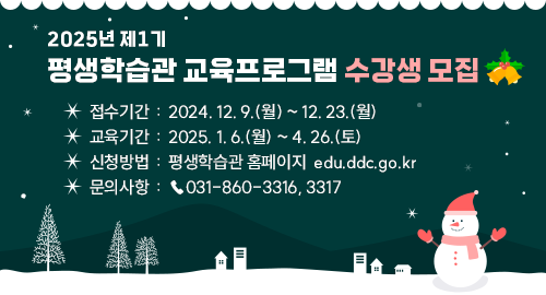 2025년 제1기 평생학습관 교육프로그램 수강생 모집
접수기간 : 2024. 12. 9.(월) ~ 12. 23.(월)
교육기간 : 2025. 1. 6.(월) ~ 4. 26.(토)
신청방법 : 평생학습관 홈페이지  edu.ddc.go.kr
문의사항 : ☎031-860-3316, 3317