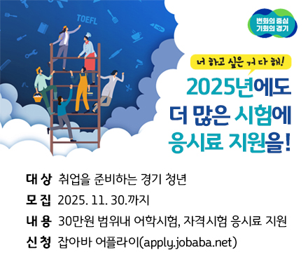 너 하고 싶은 거 다해!
2025년에도 더 많은 시험에 응시료 지원을!
대상 취업을 준비하는 경기 청년
모집 2025. 11. 30.까지
내용 30만원 범위내 어학시험, 자격시험 응시료 지원
신청 잡아바 어플라이(apply.jobaba.net)