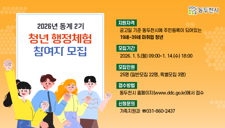 2026년 동계 2기 청년 행정체험 참여자 모집
지원자격 공고일 기준 동두천시에 주민등록이 되어 있는 19세~39세 미취업 청년
모집기간 2026. 1. 5.(월) 09:00~1. 14.(수) 18:00
모집인원 25명 (일반모집 22명, 특별모집 3명)
접수방법 동두천시 홈페이지(www.ddc.go.kr)에서 접수
신청문의 가족지원과 031-860-2437