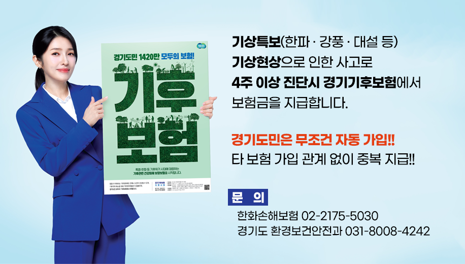 기상특보(한파 · 강풍 · 대설 등) 기상현상으로 인한 사고로 4주 이상 진단시 경기기후보험에서 보험금을 지급합니다.
경기도민은 무조건 자동 가입!!
타 보험 가입 관계 없이 중복 지급!!
문의
한화손해보험 02-2175-5030
경기도 환경보건안전과 031-8008-4242