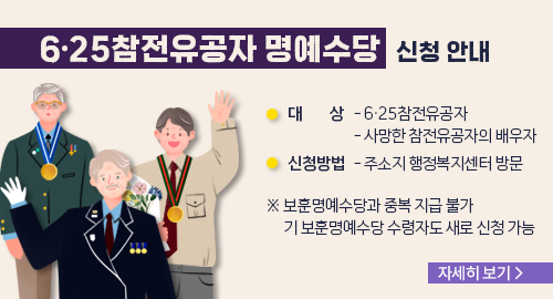 6·25참전유공자 명예수당 신청 안내
대상 - 6·25참전유공자 - 사망한 참전유공자의 배우자
신청방법 - 주소지 행정복지센터 방문
※ 보훈명예수당과 중복 지급 불가
기 보훈명예수당 수령자도 새로 신청 가능
자세히 보기→