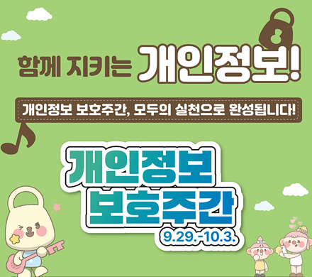 함께 지키는 개인정보!
개인정보 보호주간, 모두의 실천으로 완성됩니다!
개인정보 보호주간 9.29.~10.3.
