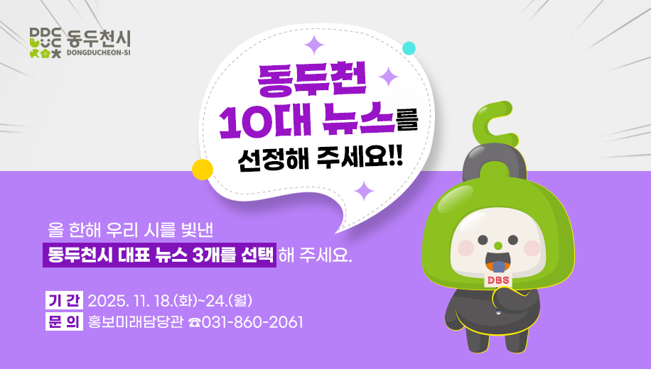 동두천 10대 뉴스를 선정해 주세요!!
올 한해 우리 시를 빛낸 동두천시 대표 뉴스 3개를 선택 해 주세요.
기 간  2025. 11. 18.(화)~24.(월)
문 의  홍보미래담당관 ☎031-860-2061