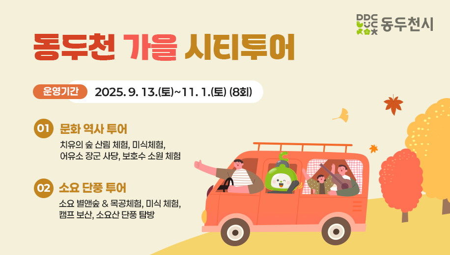 동두천 가을 시티투어
운영기간 2025.9.13.(토)~11.1.(토) (8회)
01 문화 역사 투어
치유의 숲 산림 체험, 미식체험, 어유소 장군 사당, 보호수 소원 체험
02 소요 단풍 투어
소요 별앤숲 and 목공체험, 미식 체험, 캠프 보산, 소요산 단풍 탐방