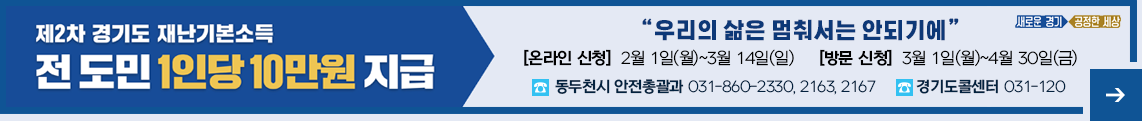 제2차 경기도 재난기본소득 전 도민 1인당 10만원 지급 우리의 삶은 멈춰서는 안되기에 온라인신청 2월 1일(월)~3월 14일(일) 방문신청 3월 1일(월)~4월 30일(금) 동두천시 안전총괄과 031-860-2330, 2163, 2167 경기도콜센터 031-120