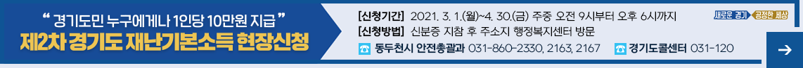 제2차 경기도 재난기본소득 전 도민 1인당 10만원 지급 우리의 삶은 멈춰서는 안되기에 온라인신청 2월 1일(월)~3월 31일(수) 09:00~23:00 방문신청 3월 1일(월)~4월 30일(금) 동두천시 안전총괄과 031-860-2330, 2163, 2167 경기도콜센터 031-120