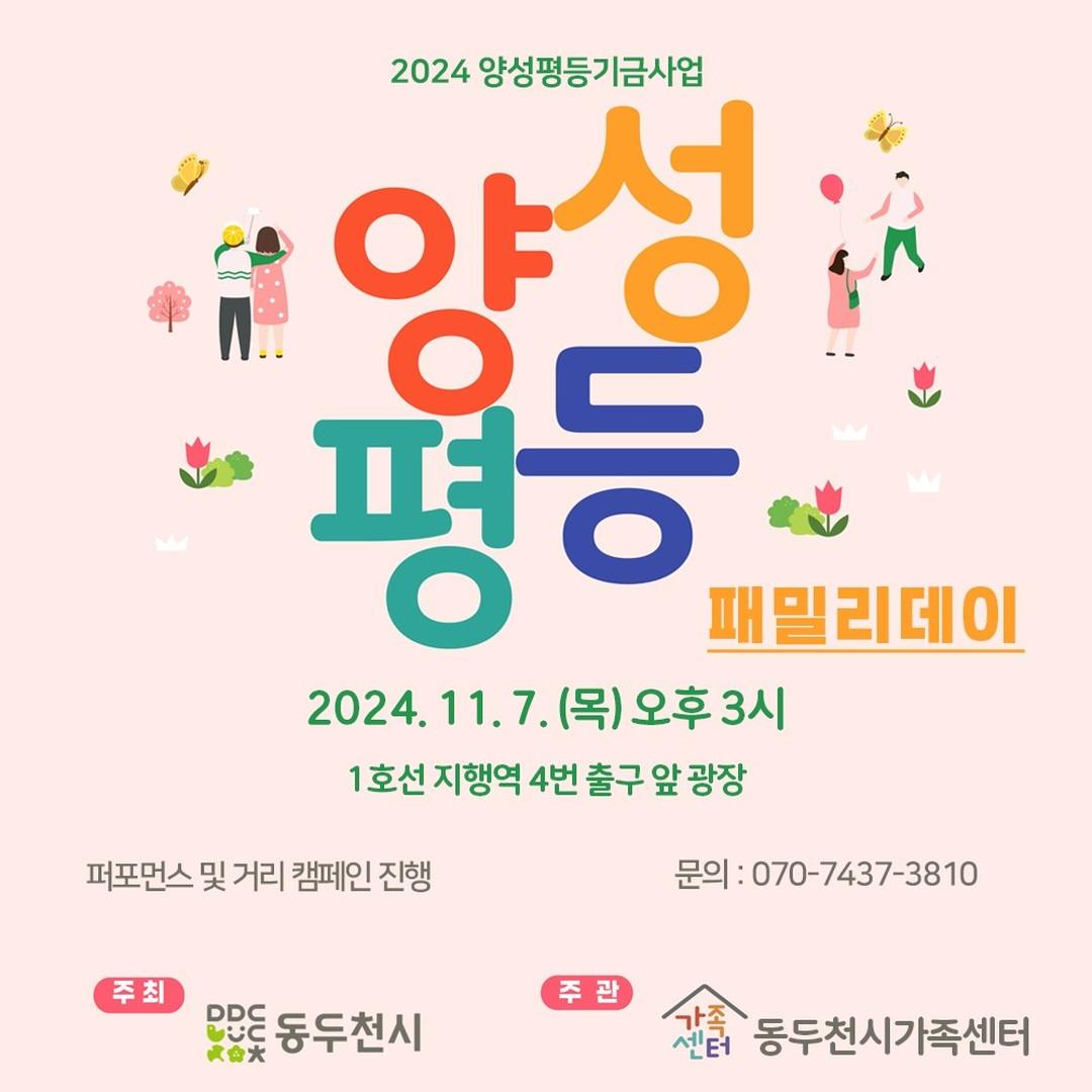 2024년 양성평등기금사업 
[양성평등 패밀리데이]

? 일시 : 2024. 11. 7. (목) 13:00~17:00
 - 기념식 15:00

? 장소 : 지행역 4번 출구 앞 광장 일대

? 내용 : 양성평등 깃발, 패딩 목도리 배부, 퍼포먼스 및 거리 캠페인 진행

? 주관 : 동두천시 가족센터 / 문의 070-7437-3810

#동두천시 #양성평등 #패밀리데이
#동두천시가족센터