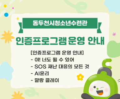동두천청소년수련관 인증프로그램 운영안내
[인증프로그램 운영 안내]
- 야! 너도 뛸 수 있어
- SOS 재난 대응의 모든 것
- AI윤리
- 말랑 클레이