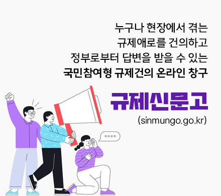 누구나 현장에서 겪는
규제애로를 건의하고
정부로부터 답변을 받을 수 있는
국민참여형 규제건의 온라인 창구
규제신문고
sinmungo.go.kr