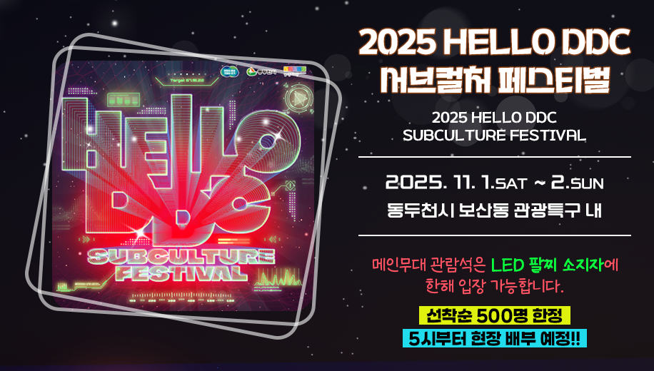 2025 HELLO DDC 서브컬처 페스티벌
2025 HELLO DDC SUBCULTURE FESTIVAL
2025. 11. 1.SAT  ~ 2.SUN
동두천시 보산동 관광특구 내
메인무대 관람석은 LED 팔찌 소지자에 한해 입장 가능합니다.
선착순 500명 한정 5시부터 현장 배부 예정!!