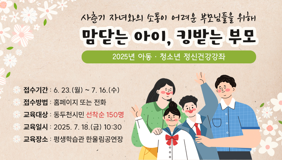 사춘기 자녀와의 소통이 어려운 부모님들을 위해
맘닫는 아이, 킹받는 부모
2025년 아동 · 청소년 정신건강강좌
접수기간 : 6. 23.(월) ~ 7. 16.(수)
접수방법 : 홈페이지 또는 전화
교육대상 : 동두천시민 선착순 150명
교육일시 : 2025. 7. 18.(금) 10:30
교육장소 : 평생학습관 한울림공연장