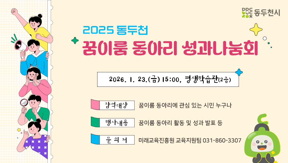 2025 동두천 꿈이룸 동아리 성과나눔회
2026. 1. 23.(금) 15:00 평생학습관(2층)
참석대상 꿈이룸 동아리에 관심 있는 시민 누구나
행사내용 꿈이룸 동아리 활동 및 성과 발표 등
문의처 미래교육진흥원 교육지원팀 031-860-3307
