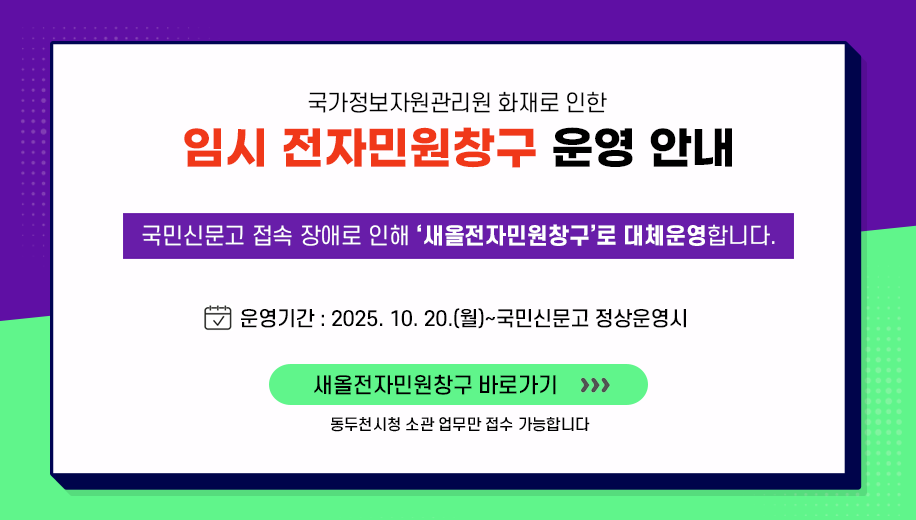 국가정보자원관리원 화재로 인한 임시 전자민원창구 운영 안내
국민신문고 접속 장애로 인해 새올전자민원창구로 대채운영합니다.
운영기간 2025. 10. 20.(월)~국민신문고 정상운영시
새올전자민원창구 바로가기
동두천시청 소관 업무만 접수 가능합니다