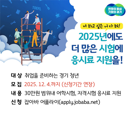 너 하고 싶은 거 다해!
2025년에도 더 많은 시험에 응시료 지원을!
대상 취업을 준비하는 경기 청년
모집 2025. 12. 4.까지(신청기간 연장)
내용 30만원 범위내 어학시험, 자격시험 응시료 지원
신청 잡아바 어플라이(apply.jobaba.net)